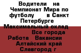 Водители D на Чемпионат Мира по футболу 2018 в Санкт-Петербурге › Максимальный оклад ­ 122 000 - Все города Работа » Вакансии   . Алтайский край,Славгород г.